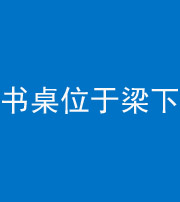 徐州阴阳风水化煞一百四十九——书桌位于梁下